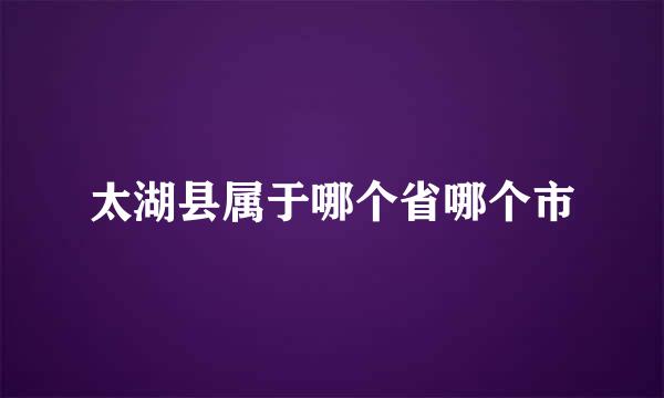 太湖县属于哪个省哪个市