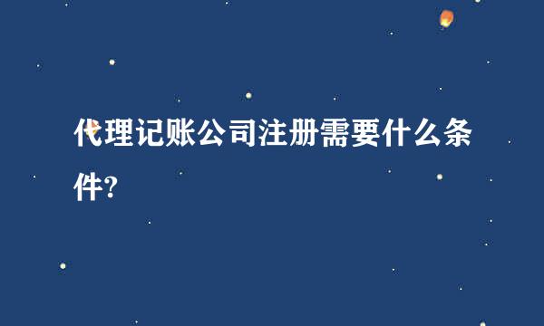 代理记账公司注册需要什么条件?