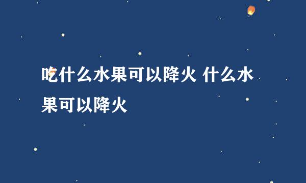 吃什么水果可以降火 什么水果可以降火