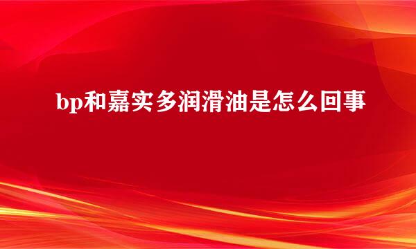 bp和嘉实多润滑油是怎么回事