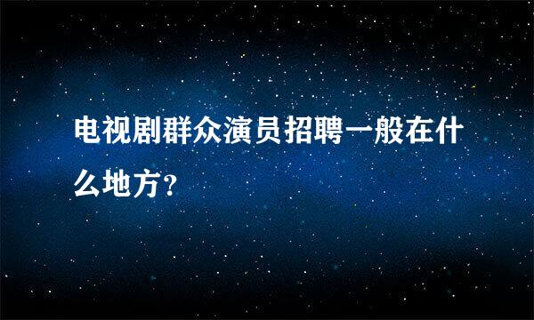 电视剧群众演员招聘一般在什么地方？