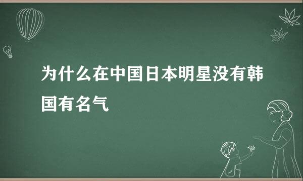 为什么在中国日本明星没有韩国有名气