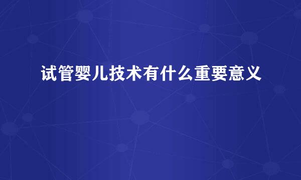 试管婴儿技术有什么重要意义