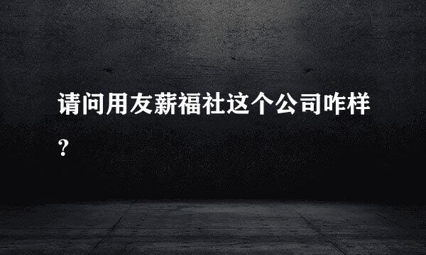 请问用友薪福社这个公司咋样？