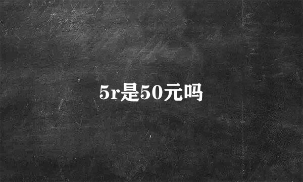 5r是50元吗