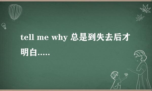 tell me why 总是到失去后才明白.....