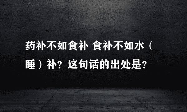 药补不如食补 食补不如水（睡）补？这句话的出处是？