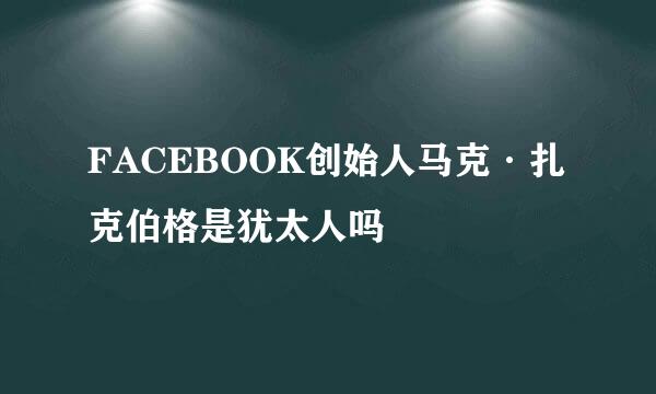 FACEBOOK创始人马克·扎克伯格是犹太人吗