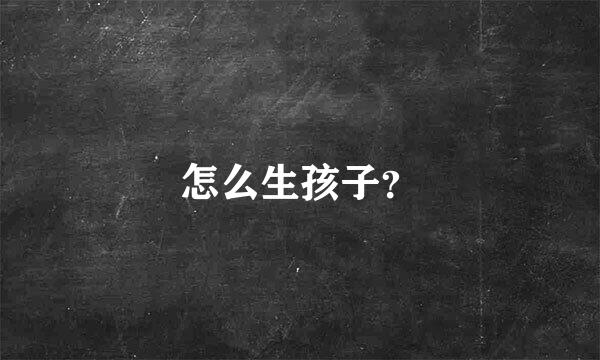 怎么生孩子？