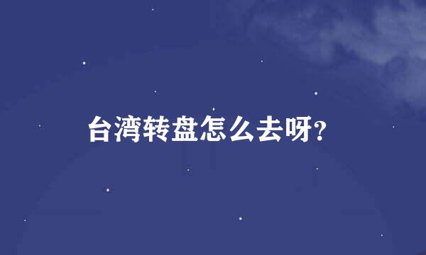 台湾转盘怎么去呀？