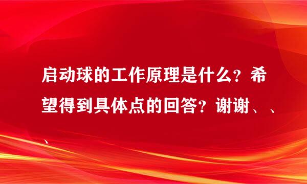 启动球的工作原理是什么？希望得到具体点的回答？谢谢、、、