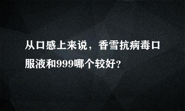 从口感上来说，香雪抗病毒口服液和999哪个较好？