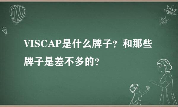 VISCAP是什么牌子？和那些牌子是差不多的？