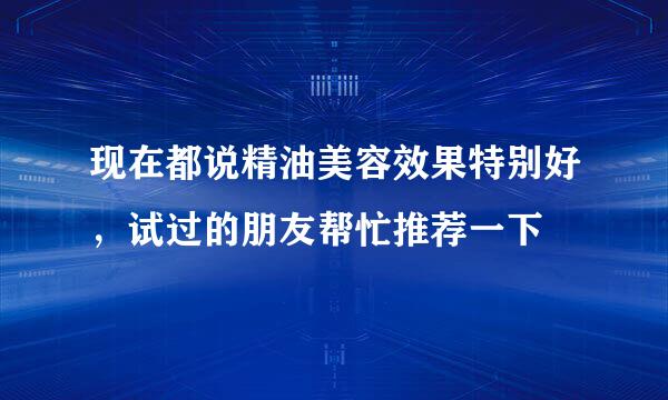 现在都说精油美容效果特别好，试过的朋友帮忙推荐一下