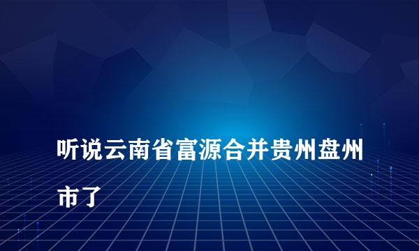 
听说云南省富源合并贵州盘州市了
