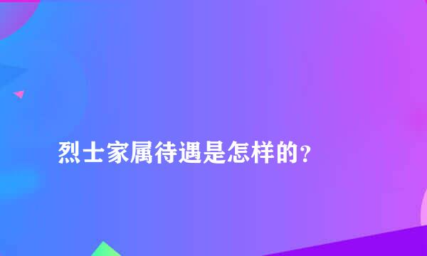 
烈士家属待遇是怎样的？
