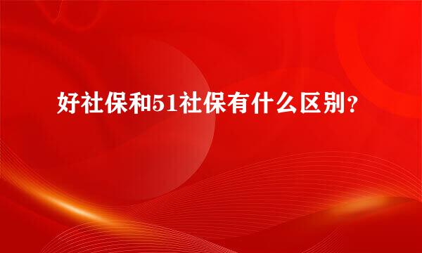 好社保和51社保有什么区别？