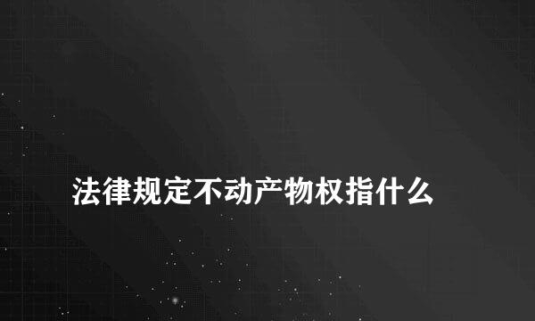 
法律规定不动产物权指什么
