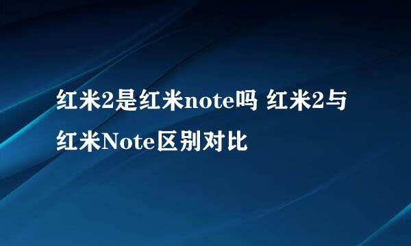 红米2是红米note吗 红米2与红米Note区别对比