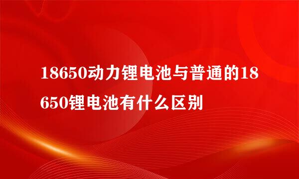 18650动力锂电池与普通的18650锂电池有什么区别