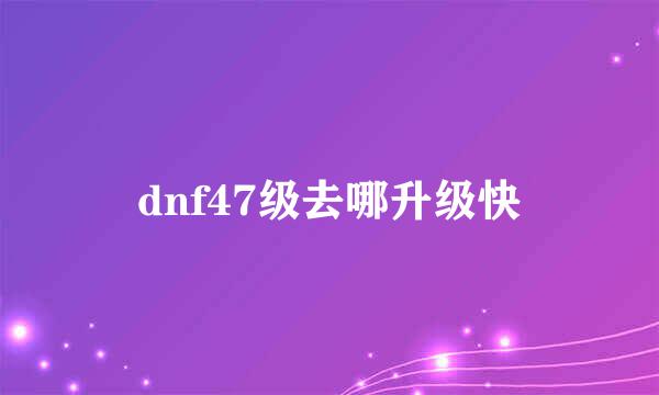 dnf47级去哪升级快