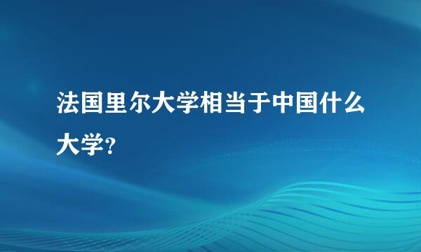 法国里尔大学相当于中国什么大学？