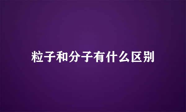 粒子和分子有什么区别