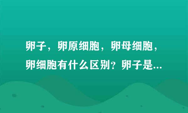 卵子，卵原细胞，卵母细胞，卵细胞有什么区别？卵子是成熟的细胞么！？