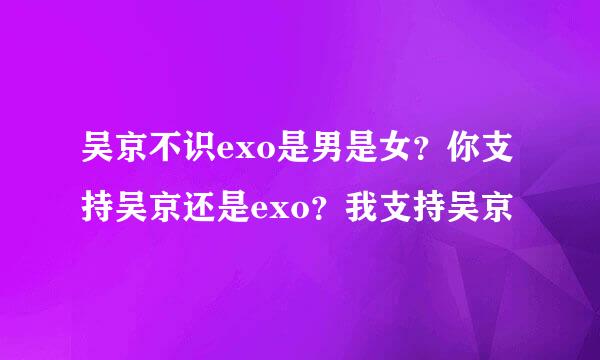 吴京不识exo是男是女？你支持吴京还是exo？我支持吴京