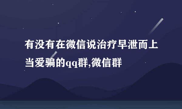 有没有在微信说治疗早泄而上当爱骗的qq群,微信群