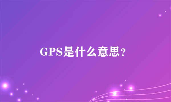 GPS是什么意思？