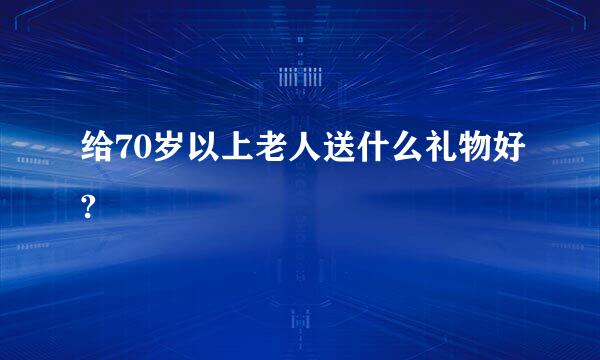 给70岁以上老人送什么礼物好?