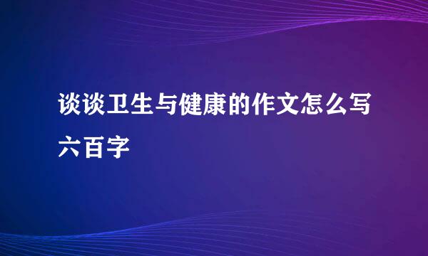 谈谈卫生与健康的作文怎么写六百字