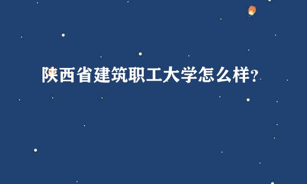 陕西省建筑职工大学怎么样？