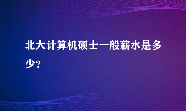 北大计算机硕士一般薪水是多少？