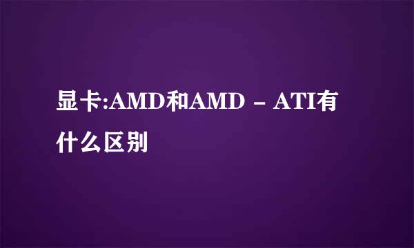 显卡:AMD和AMD - ATI有什么区别