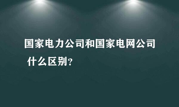 国家电力公司和国家电网公司 什么区别？