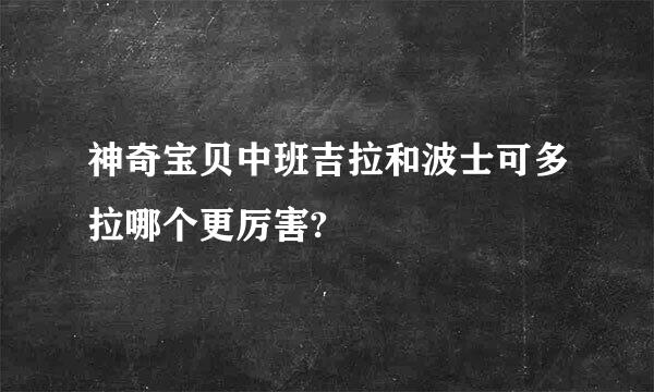 神奇宝贝中班吉拉和波士可多拉哪个更厉害?