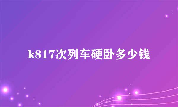 k817次列车硬卧多少钱