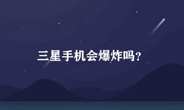 三星手机会爆炸吗？