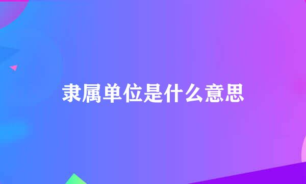 隶属单位是什么意思