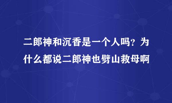 二郎神和沉香是一个人吗？为什么都说二郎神也劈山救母啊