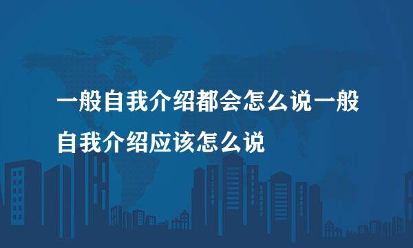 一般自我介绍都会怎么说一般自我介绍应该怎么说