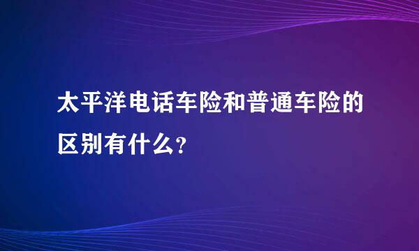 太平洋电话车险和普通车险的区别有什么？