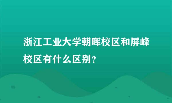 浙江工业大学朝晖校区和屏峰校区有什么区别？
