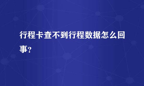 行程卡查不到行程数据怎么回事？