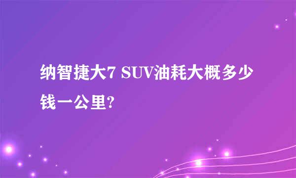 纳智捷大7 SUV油耗大概多少钱一公里?