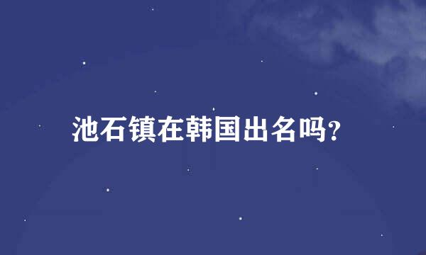 池石镇在韩国出名吗？