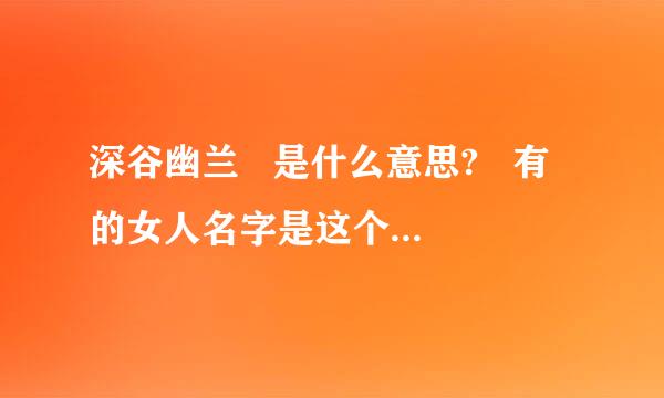 深谷幽兰   是什么意思?   有的女人名字是这个,是什么意思,具体些,TS.