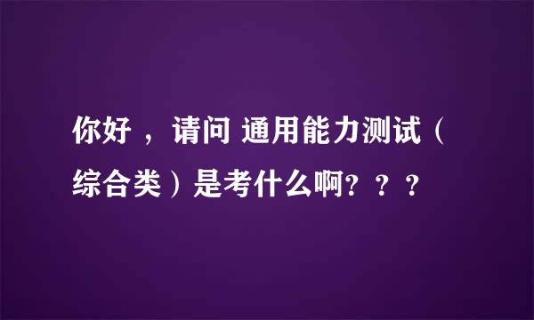 你好 ，请问 通用能力测试（综合类）是考什么啊？？？